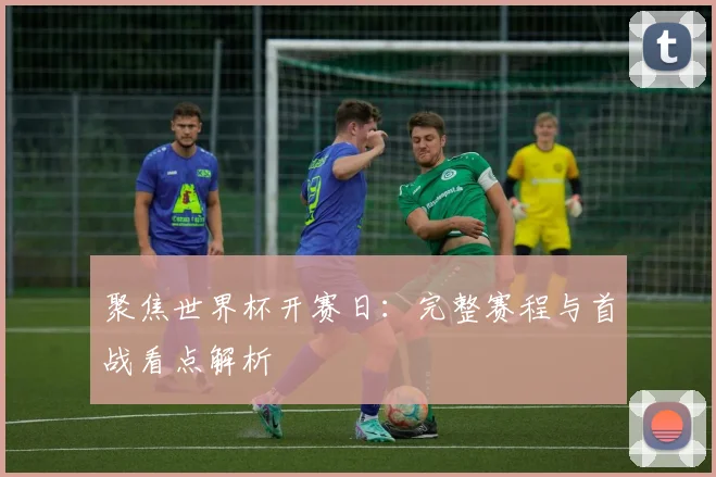 聚焦世界杯开赛日：完整赛程与首战看点解析