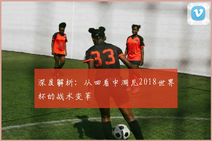 深度解析：从回看中洞见2018世界杯的战术变革